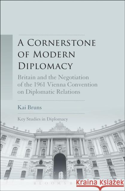 A Cornerstone of Modern Diplomacy: Britain and the Negotiation of the 1961 Vienna Convention on Diplomatic Relations Kai Bruns 9781501316319 Bloomsbury Academic - książka