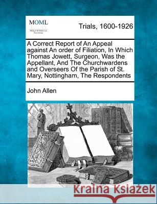 A Correct Report of an Appeal Against an Order of Filiation, in Which Thomas Jowett, Surgeon, Was the Appellant, and the Churchwardens and Overseers of the Parish of St. Mary, Nottingham, the Responde John Allen (Open University) 9781275502819 Gale, Making of Modern Law - książka