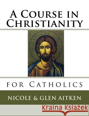 A Course in Christianity for Catholics Nicole Aitken Glen Aitken 9781511975278 Createspace - książka