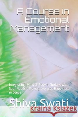 A Course in Emotional Management: Integrating Mind & Body's Choices with Soul Needs: Moving towards Happiness in Steps Shiva Swati Shiva Swati 9781977034458 Independently Published - książka