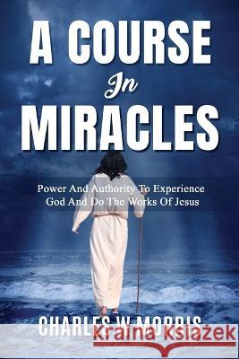 A Course in Miracles: Power And Authority To Experience God And Do The Works Of Jesus Charles W Morris   9781960641137 Raising the Standard International Publishing - książka