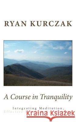 A Course in Tranquility: Integrating Meditation, Effective Living, and Non Dualism Ryan Kurczak 9781477678787 Createspace - książka