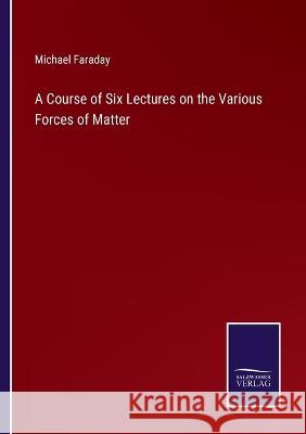 A Course of Six Lectures on the Various Forces of Matter Michael Faraday 9783375097202 Salzwasser-Verlag - książka