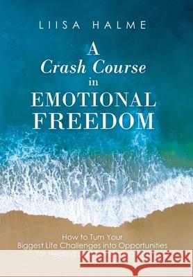 A Crash Course in Emotional Freedom: How to Turn Your Biggest Life Challenges into Opportunities for Healing and Transformation Liisa Halme 9781504320122 Balboa Press Au - książka