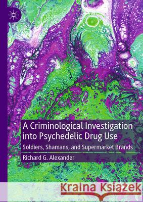 A Criminological Investigation Into Psychedelic Drug Use: Soldiers, Shamans, and Supermarket Brands Richard Alexander 9783032010070 Palgrave MacMillan - książka