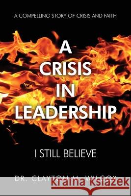 A Crisis in Leadership: I Still Believe Clayton M. Wilcox 9781649133274 Dorrance Publishing Co. - książka