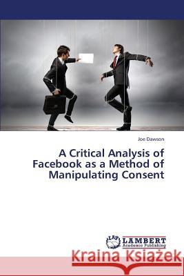 A Critical Analysis of Facebook as a Method of Manipulating Consent Dawson Joe 9783659434259 LAP Lambert Academic Publishing - książka