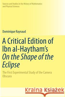 A Critical Edition of Ibn Al-Haytham's on the Shape of the Eclipse: The First Experimental Study of the Camera Obscura Raynaud, Dominique 9783319479903 Springer - książka