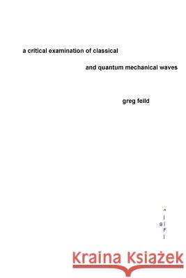 A Critical Examination of Classical and Quantum Mechanical Waves Greg Feild 9781548173845 Createspace Independent Publishing Platform - książka