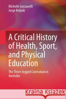 A Critical History of Health, Sport and Physical Education: The Three-Legged Curriculum in Australia Michelle Gorzanelli Jorge Knijnik 9789819662623 Springer - książka