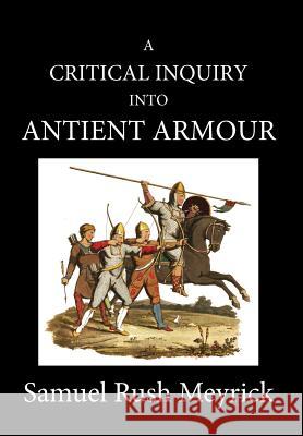 A Crtitical Inquiry Into Antient Armour: as it existed in europe, but particularly in england, from the norman conquest to the reign of KING CHARLES I Meyrick, Samuel Rush 9781989434000 Rnu Press - książka