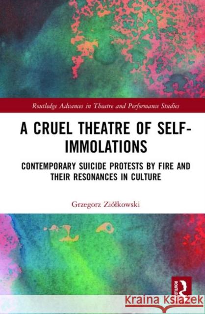 A Cruel Theatre of Self-Immolations: Contemporary Suicide Protests by Fire and Their Resonances in Culture Grzegorz Ziolkowski 9780367180645 Routledge - książka