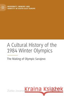 A Cultural History of the 1984 Winter Olympics: The Making of Olympic Sarajevo Zlatko Jovanovic 9783030765972 Palgrave MacMillan - książka