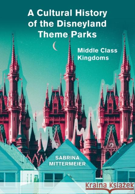 A Cultural History of the Disneyland Theme Parks: Middle Class Kingdoms Sabrina Mittermeier 9781789383270 Intellect (UK) - książka