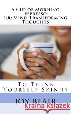 A Cup of Morning Espresso 100 Mind Transforming Thoughts: To Think Yourself Skinny Joy Blair 9781469903828 Createspace Independent Publishing Platform - książka