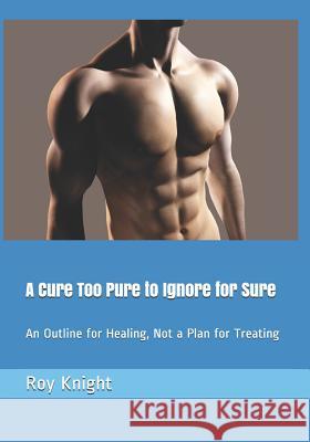 A Cure Too Pure to Ignore for Sure: An Outline for Healing, Not a Plan for Treating Roy Knigh 9781984339140 Createspace Independent Publishing Platform - książka