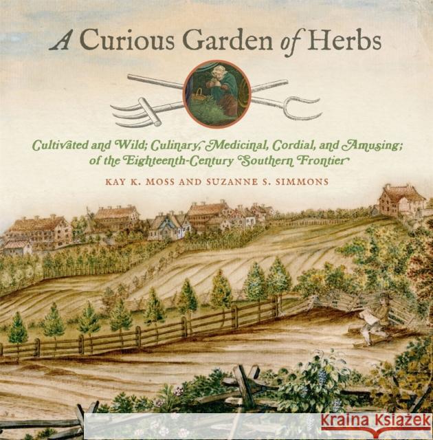 A Curious Garden of Herbs: Cultivated and Wild; Culinary, Medicinal, Cordial, and Amusing; Of the Eighteenth-Century Southern Frontier Kay K. Moss Suzanne S. Simmons 9780820357829 University of Georgia Press - książka