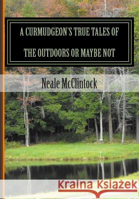 A Curmudgeon's True Tales of the Outdoors or Maybe Not: If You Can Believe It Neale J. McClintock 9781494234027 Createspace - książka