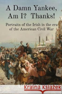 A Damn Yankee, Am I? Thanks!: Portraits of the Irish in the era of the American Civil War Aidan O'Hara 9781739599706 Anam Communications - książka
