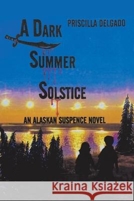 A Dark Summer Solstice: An Alaskan Suspense Novel Priscilla Delgado 9781664181328 Xlibris Us - książka