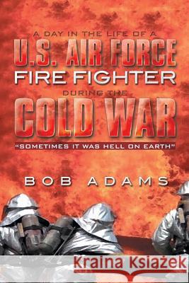 A Day in the Life of A U.S. Air Force Fire Fighter During the Cold War: Sometimes It Was Hell on Earth Adams, Bob 9781493179541 Xlibris Corporation - książka