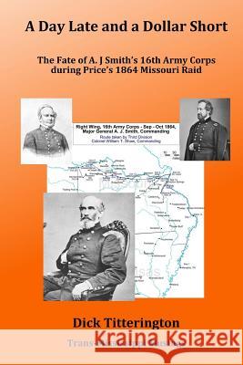 A Day Late and a Dollar Short: The Fate of A. J. Smith's Command during Price's 1864 Missouri Raid Titterington, Dick 9781502357250 Createspace - książka