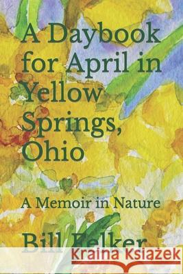 A Daybook for April in Yellow Springs, Ohio: A Memoir in Nature Bill Felker 9781986206167 Createspace Independent Publishing Platform - książka