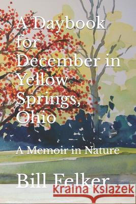 A Daybook for December in Yellow Springs, Ohio: A Memoir in Nature Bill Felker 9781726699518 Independently Published - książka