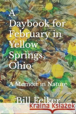 A Daybook for February in Yellow Springs, Ohio: A Memoir in Nature Bill Felker 9781726835084 Independently Published - książka