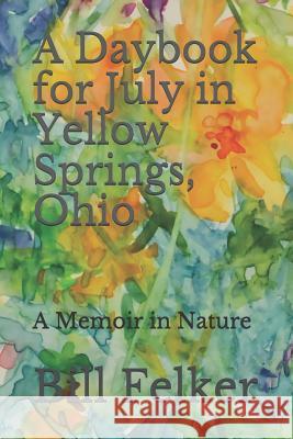 A Daybook for July in Yellow Springs, Ohio: A Memoir in Nature Bill Felker 9781718673649 Createspace Independent Publishing Platform - książka