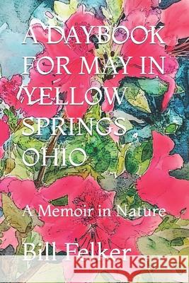 A Daybook for May in Yellow Springs, Ohio: A Memoir in Nature Bill Felker 9781986502733 Createspace Independent Publishing Platform - książka