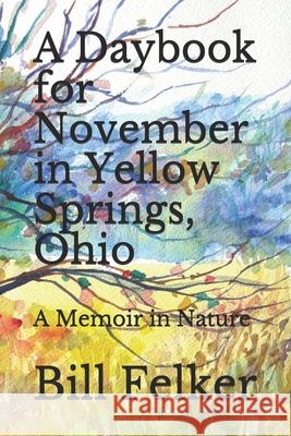 A Daybook for November in Yellow Springs, Ohio: A Memoir in Nature Bill Felker 9781719953030 Independently Published - książka