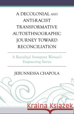 A Decolonial and Anti-Racist Transformative Autoethnographic Journey toward Reconciliation: A Racialized Immigrant Woman’s Empowering Stories Jebunnessa Chapola 9781666972658 Lexington Books - książka