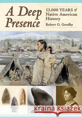 A Deep Presence: 13,000 Years of Native American History Robert G. Goodby 9781942155409 Peter E. Randall Publisher - książka