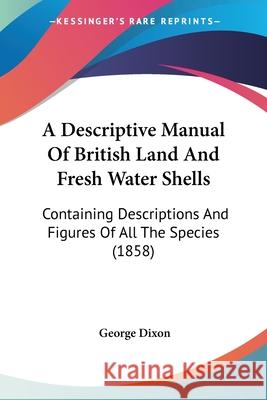 A Descriptive Manual Of British Land And Fresh Water Shells: Containing Descriptions And Figures Of All The Species (1858) George Dixon 9780548873243  - książka