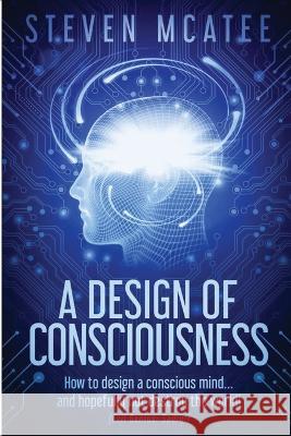 A Design of Consciousness: How to design a conscious mind... and hopefully not destroy the world! Steven McAtee 9780648186151 Splat Concepts Australia - książka