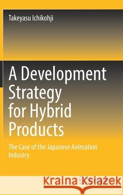 A Development Strategy for Hybrid Products: The Case of the Japanese Animation Industry Takeyasu Ichikohji 9789811643521 Springer - książka