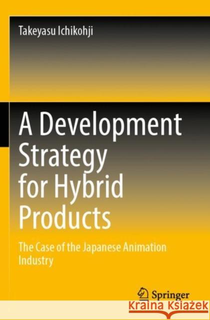 A Development Strategy for Hybrid Products: The Case of the Japanese Animation Industry Takeyasu Ichikohji 9789811643552 Springer - książka