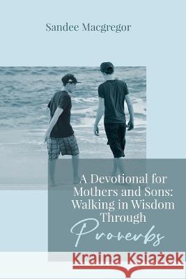 A Devotional for Mothers and Sons: Walking in Wisdom Through Proverbs Sandee G MacGregor 9781988928647 Castle Quay Books - książka
