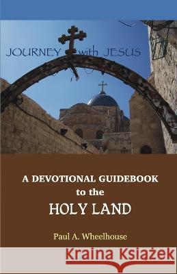 A Devotional Guidebook to the Holy Land for the Body of Christ: Journey with Jesus Paul A. Wheelhouse 9780982866092 Wheel House Publications - książka