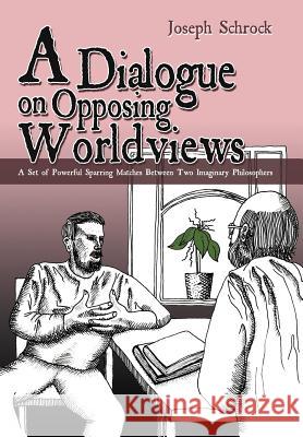 A Dialogue on Opposing Worldviews: A Set of Powerful Sparring Matches Between Two Imaginary Philosophers Schrock, Joseph 9781477259290 Authorhouse - książka