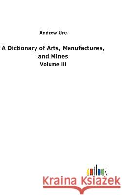 A Dictionary of Arts, Manufactures, and Mines Ure, Andrew 9783732621446 Salzwasser-Verlag Gmbh - książka