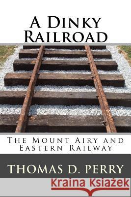 A Dinky Railroad: The Mount Airy and Eastern Railway Thomas D. Perry 9781493566839 Createspace - książka