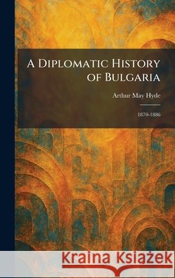 A Diplomatic History of Bulgaria: 1870-1886 Hyde, Arthur May 9781025606699 Tradd Street Press - książka
