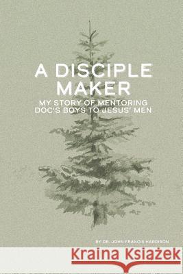 A Disciple Maker: My Story of Mentoring Doc's Boys Into Jesus' Men Mia Chandler Paul Slater Charles L. Hardison 9781733535106 R. R. Bowker - książka