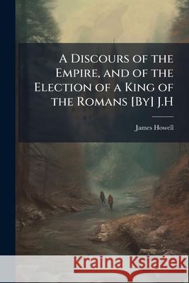 A Discours of the Empire, and of the Election of a King of the Romans [by] J.H. James Howell 9781145077591  - książka