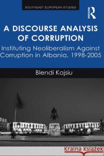 A Discourse Analysis of Corruption: Instituting Neoliberalism Against Corruption in Albania, 1998-2005 Blendi Kajsiu   9781472431301 Ashgate Publishing Limited - książka
