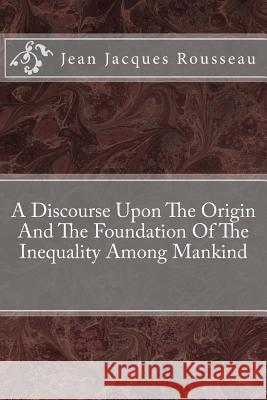 A Discourse Upon The Origin And The Foundation Of The Inequality Among Mankind Rousseau, Jean Jacques 9781482662122 Createspace - książka