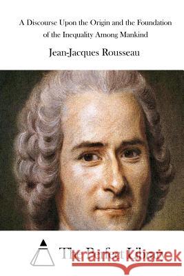 A Discourse Upon the Origin and the Foundation of the Inequality Among Mankind Jean-Jacques Rousseau The Perfect Library 9781512232349 Createspace - książka