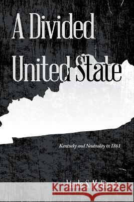 A Divided United State: Kentucky and Neutrality in 1861 Linda S. McGinnis 9781669863861 Xlibris Us - książka